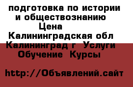 подготовка по истории и обществознанию › Цена ­ 500 - Калининградская обл., Калининград г. Услуги » Обучение. Курсы   